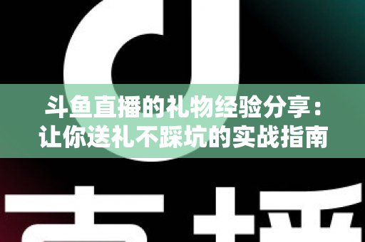 斗鱼直播的礼物经验分享：让你送礼不踩坑的实战指南