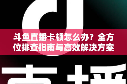 斗鱼直播卡顿怎么办?全方位排查指南与高效解决方案大公开 斗鱼直播卡顿怎么办?全方位排查指南与高效解决方案大公开