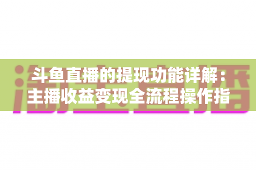 斗鱼直播的提现功能详解：主播收益变现全流程操作指南与避坑攻略