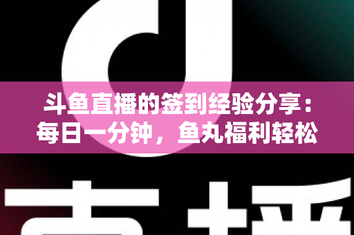 斗鱼直播的签到经验分享：每日一分钟，鱼丸福利轻松拿的实用攻略