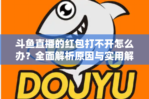 斗鱼直播的红包打不开怎么办?全面解析原因与实用解决方案大全 斗鱼直播的红包打不开怎么办?全面解析原因与实用解决方案大全