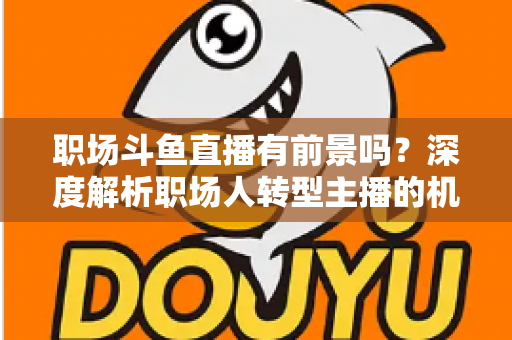 职场斗鱼直播有前景吗?深度解析职场人转型主播的机遇与挑战 职场斗鱼直播有前景吗?深度解析职场人转型主播的机遇与挑战