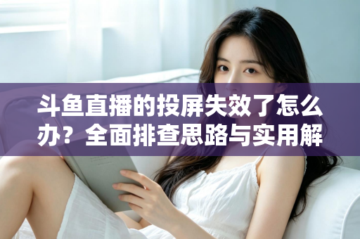 斗鱼直播的投屏失效了怎么办?全面排查思路与实用解决方案一次讲透 斗鱼直播的投屏失效了怎么办?全面排查思路与实用解决方案一次讲透