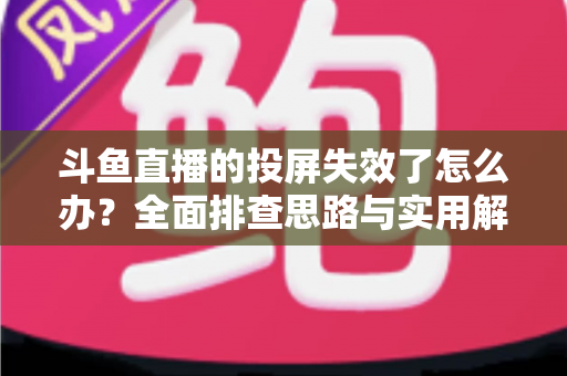 斗鱼直播的投屏失效了怎么办?全面排查思路与实用解决方案一次讲透 斗鱼直播的投屏失效了怎么办?全面排查思路与实用解决方案一次讲透