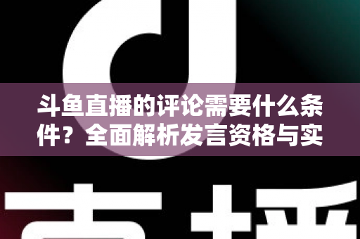 斗鱼直播的评论需要什么条件？全面解析发言资格与实操指南