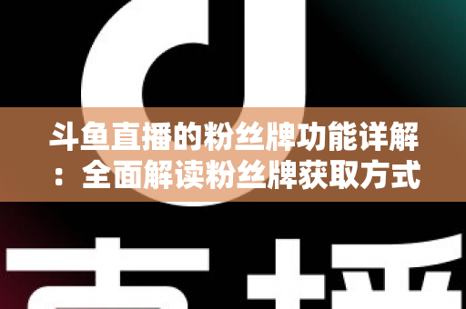 斗鱼直播的粉丝牌功能详解：全面解读粉丝牌获取方式、等级特权与实用技巧