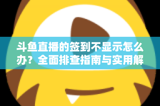 斗鱼直播的签到不显示怎么办?全面排查指南与实用解决方案大公开 斗鱼直播的签到不显示怎么办?全面排查指南与实用解决方案大公开