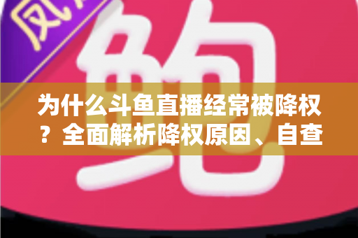 为什么斗鱼直播经常被降权？全面解析降权原因、自查方法与高效恢复技巧