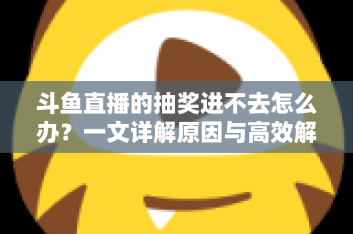 斗鱼直播的抽奖进不去怎么办？一文详解原因与高效解决方法