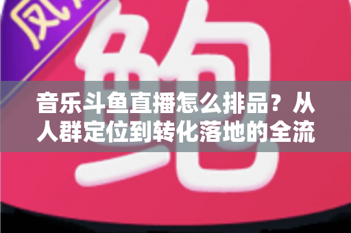 音乐斗鱼直播怎么排品？从人群定位到转化落地的全流程排品实操指南