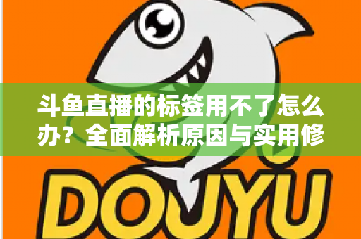 斗鱼直播的标签用不了怎么办？全面解析原因与实用修复方案，助你快速恢复直播间曝光