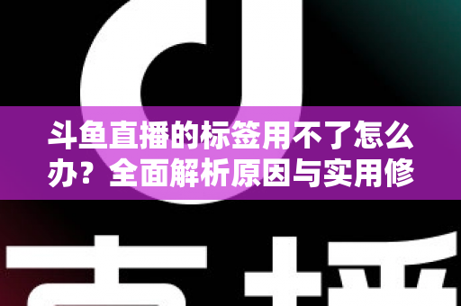 斗鱼直播的标签用不了怎么办？全面解析原因与实用修复方案，助你快速恢复直播间曝光
