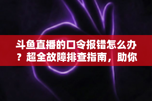 斗鱼直播的口令报错怎么办？超全故障排查指南，助你秒解互动难题