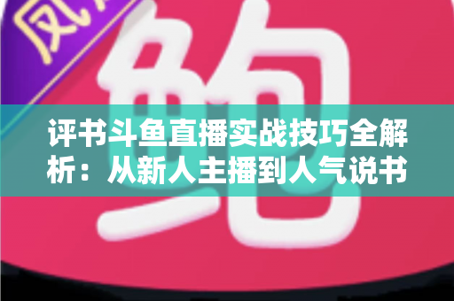 评书斗鱼直播实战技巧全解析：从新人主播到人气说书人的进阶指南