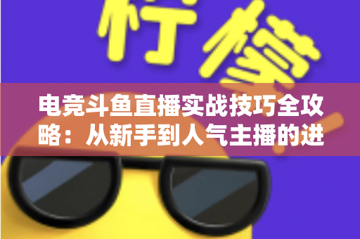 电竞斗鱼直播实战技巧全攻略：从新手到人气主播的进阶必修课