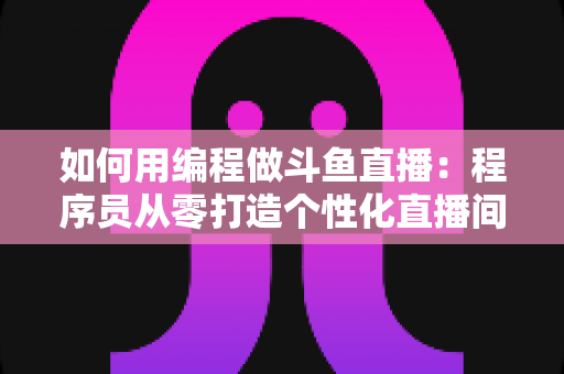 如何用编程做斗鱼直播:程序员从零打造个性化直播间的完整实战指南 如何用编程做斗鱼直播:程序员从零打造个性化直播间的完整实战指南
