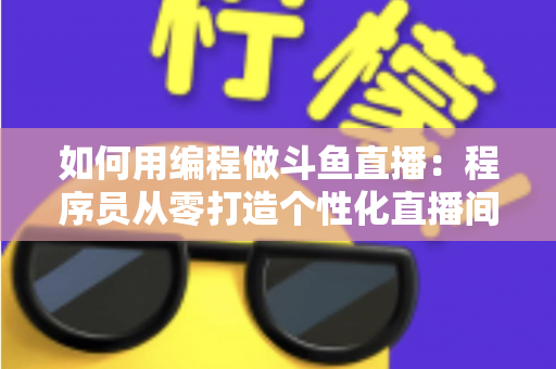 如何用编程做斗鱼直播：程序员从零打造个性化直播间的完整实战指南