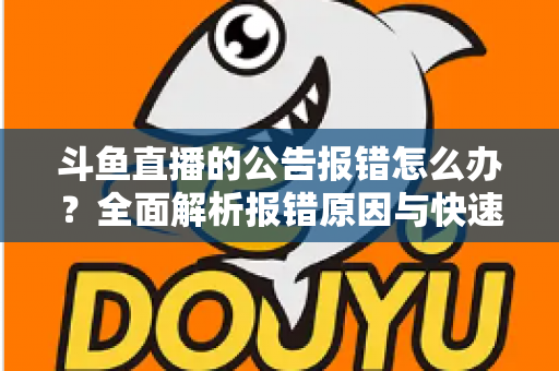 斗鱼直播的公告报错怎么办？全面解析报错原因与快速解决实用攻略