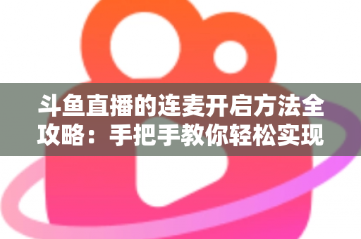斗鱼直播的连麦开启方法全攻略:手把手教你轻松实现互动连线,提升直播间人气 斗鱼直播的连麦开启方法全攻略:手把手教你轻松实现互动连线,提升直播间人气