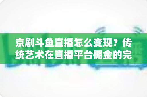 京剧斗鱼直播怎么变现?传统艺术在直播平台掘金的完整指南 京剧斗鱼直播怎么变现?传统艺术在直播平台掘金的完整指南