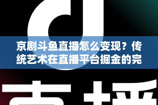 京剧斗鱼直播怎么变现?传统艺术在直播平台掘金的完整指南 京剧斗鱼直播怎么变现?传统艺术在直播平台掘金的完整指南