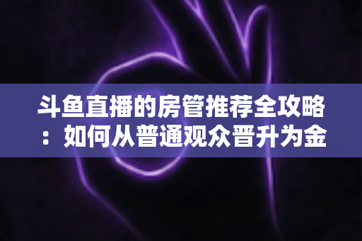 斗鱼直播的房管推荐全攻略:如何从普通观众晋升为金牌房管? 斗鱼直播的房管推荐全攻略:如何从普通观众晋升为金牌房管?