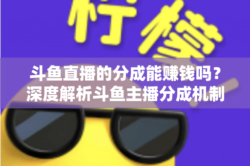 斗鱼直播的分成能赚钱吗?深度解析斗鱼主播分成机制与真实收益水平 斗鱼直播的分成能赚钱吗?深度解析斗鱼主播分成机制与真实收益水平