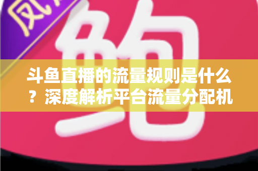 斗鱼直播的流量规则是什么?深度解析平台流量分配机制与主播涨流实战指南 斗鱼直播的流量规则是什么?深度解析平台流量分配机制与主播涨流实战指南