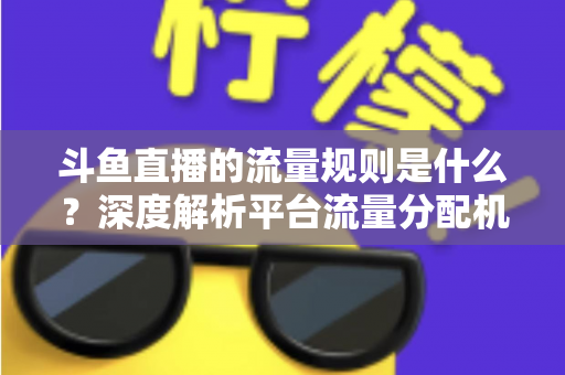 斗鱼直播的流量规则是什么?深度解析平台流量分配机制与主播涨流实战指南 斗鱼直播的流量规则是什么?深度解析平台流量分配机制与主播涨流实战指南
