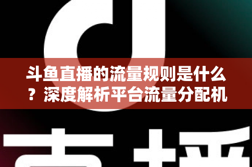 斗鱼直播的流量规则是什么?深度解析平台流量分配机制与主播涨流实战指南 斗鱼直播的流量规则是什么?深度解析平台流量分配机制与主播涨流实战指南