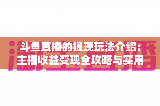 斗鱼直播的提现玩法介绍:主播收益变现全攻略与实用指南 斗鱼直播的提现玩法介绍:主播收益变现全攻略与实用指南