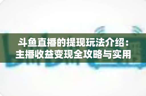 斗鱼直播的提现玩法介绍:主播收益变现全攻略与实用指南 斗鱼直播的提现玩法介绍:主播收益变现全攻略与实用指南