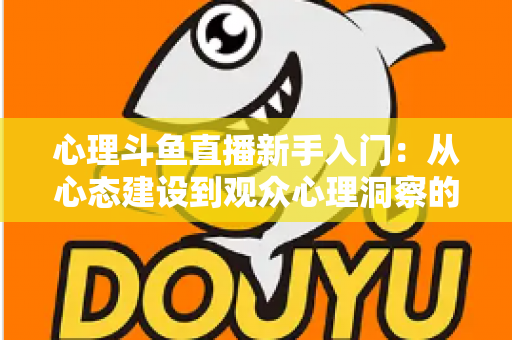 心理斗鱼直播新手入门：从心态建设到观众心理洞察的完整实战指南