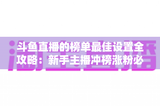斗鱼直播的榜单最佳设置全攻略:新手主播冲榜涨粉必备的实战优化指南 斗鱼直播的榜单最佳设置全攻略:新手主播冲榜涨粉必备的实战优化指南