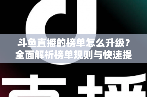 斗鱼直播的榜单怎么升级？全面解析榜单规则与快速提升攻略