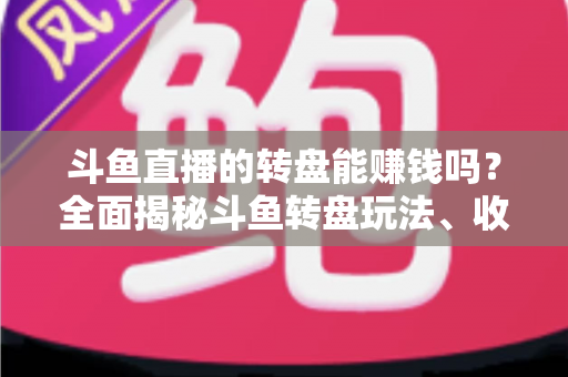 斗鱼直播的转盘能赚钱吗?全面揭秘斗鱼转盘玩法、收益来源与真实赚钱机会 斗鱼直播的转盘能赚钱吗?全面揭秘斗鱼转盘玩法、收益来源与真实赚钱机会