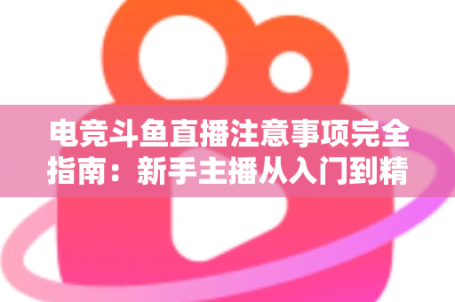 电竞斗鱼直播注意事项完全指南：新手主播从入门到精通的必备攻略