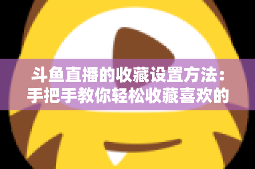 斗鱼直播的收藏设置方法：手把手教你轻松收藏喜欢的直播间，告别找不到主播的烦恼