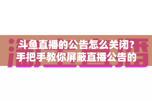 斗鱼直播的公告怎么关闭？手把手教你屏蔽直播公告的完整实用教程