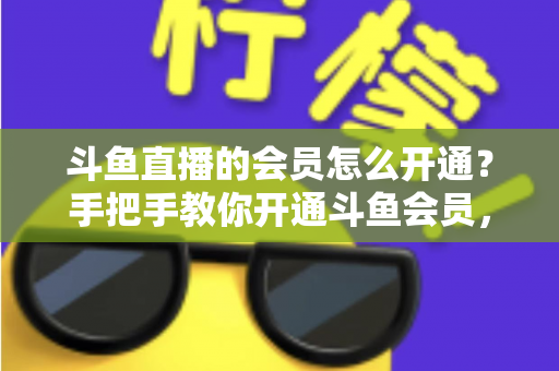 斗鱼直播的会员怎么开通？手把手教你开通斗鱼会员，解锁贵族特权与专属福利全攻略
