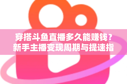 穿搭斗鱼直播多久能赚钱？新手主播变现周期与提速指南全解析