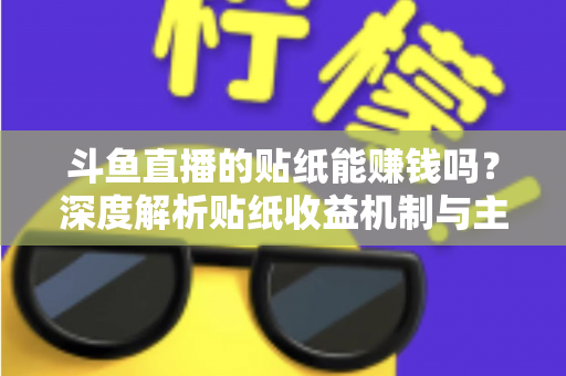 斗鱼直播的贴纸能赚钱吗？深度解析贴纸收益机制与主播变现全攻略