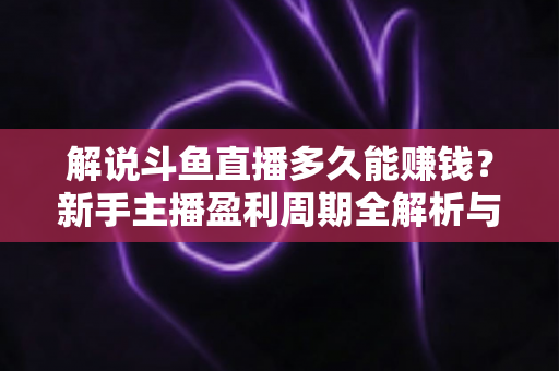 解说斗鱼直播多久能赚钱?新手主播盈利周期全解析与快速变现实战指南 解说斗鱼直播多久能赚钱?新手主播盈利周期全解析与快速变现实战指南