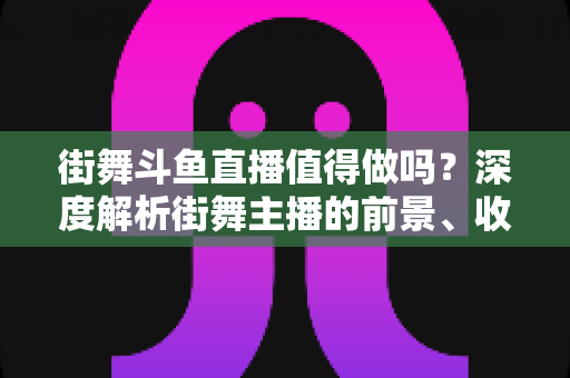 街舞斗鱼直播值得做吗？深度解析街舞主播的前景、收入与成长路径