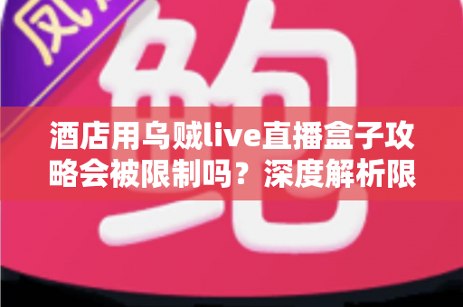 酒店用乌贼live直播盒子攻略会被限制吗？深度解析限制来源与实用应对全指南