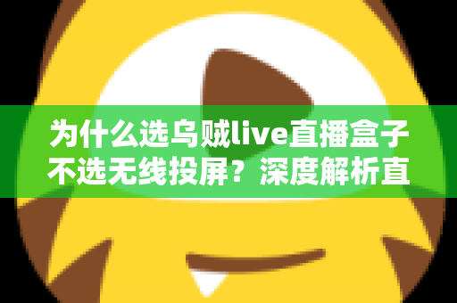 为什么选乌贼live直播盒子不选无线投屏？深度解析直播设备的最优选择