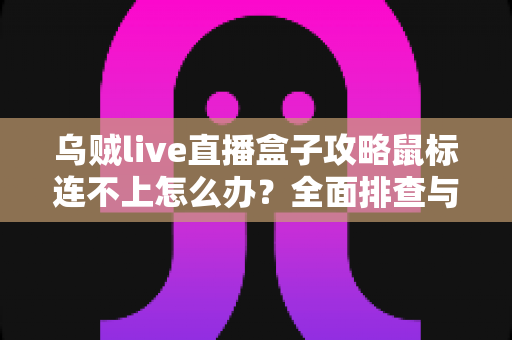 乌贼live直播盒子攻略鼠标连不上怎么办？全面排查与解决方法详解