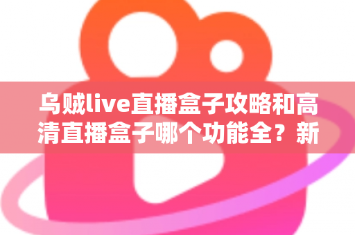 乌贼live直播盒子攻略和高清直播盒子哪个功能全?新手必看的功能深度对比与实用上手指南 乌贼live直播盒子攻略和高清直播盒子哪个功能全?新手必看的功能深度对比与实用上手指南