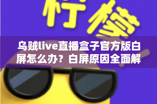 乌贼live直播盒子官方版白屏怎么办?白屏原因全面解析与高效修复方案一学就会 乌贼live直播盒子官方版白屏怎么办?白屏原因全面解析与高效修复方案一学就会