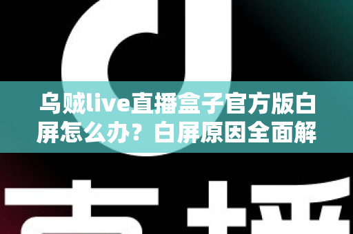 乌贼live直播盒子官方版白屏怎么办？白屏原因全面解析与高效修复方案一学就会